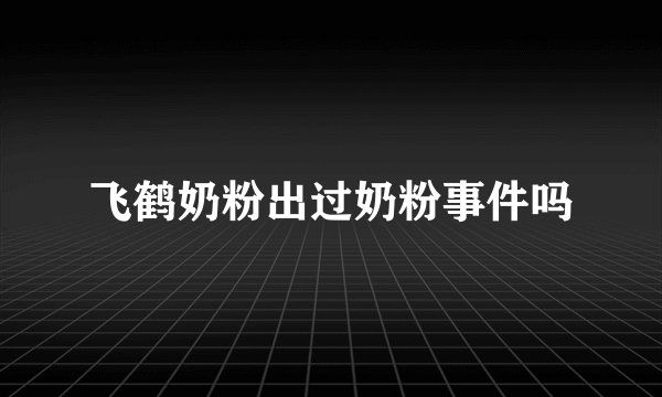 飞鹤奶粉出过奶粉事件吗