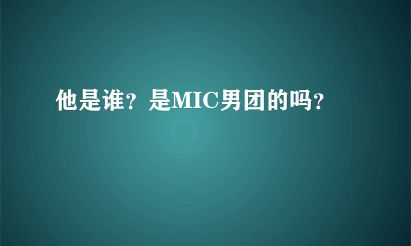他是谁？是MIC男团的吗？