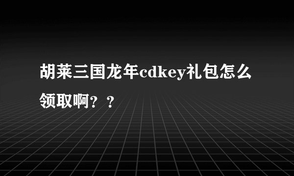 胡莱三国龙年cdkey礼包怎么领取啊？？