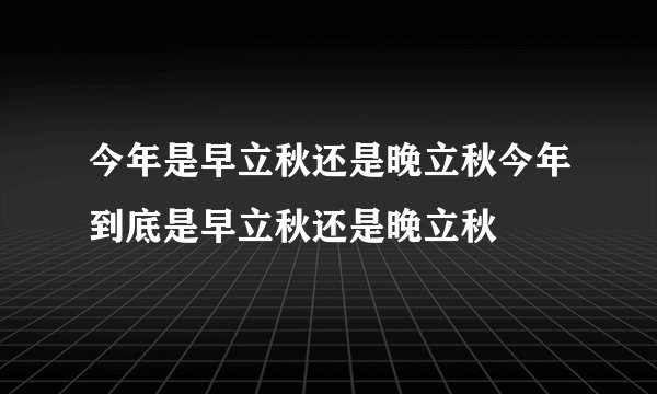 今年是早立秋还是晚立秋今年到底是早立秋还是晚立秋