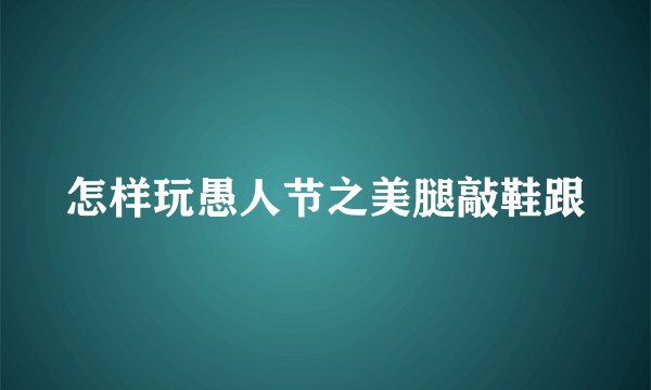 怎样玩愚人节之美腿敲鞋跟