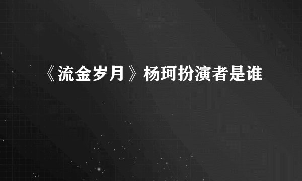 《流金岁月》杨珂扮演者是谁