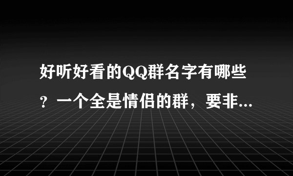好听好看的QQ群名字有哪些?一个全是情侣的群,要非主流一点的。