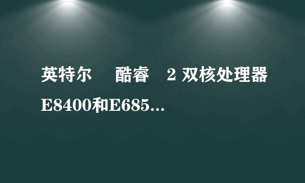 英特尔® 酷睿™2 双核处理器E8400和E6850有什么区别呢？在处理大的数据上有明显的分歧吗？