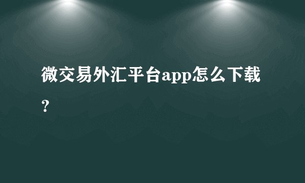 微交易外汇平台app怎么下载？