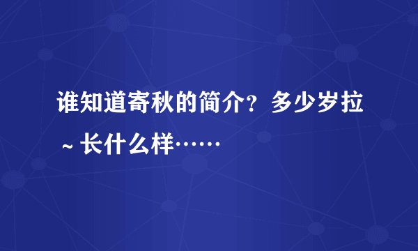 谁知道寄秋的简介？多少岁拉～长什么样……