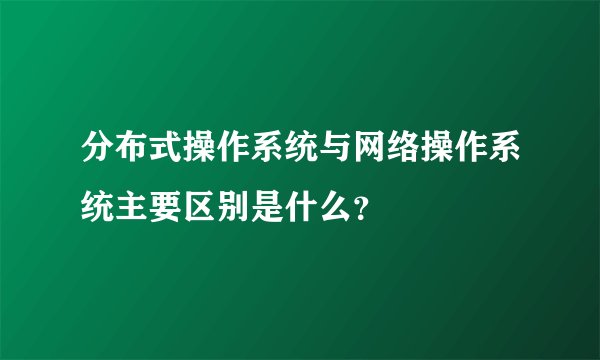 分布式操作系统与网络操作系统主要区别是什么？