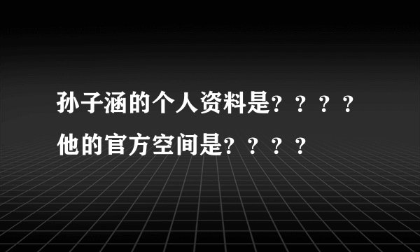 孙子涵的个人资料是？？？？他的官方空间是？？？？