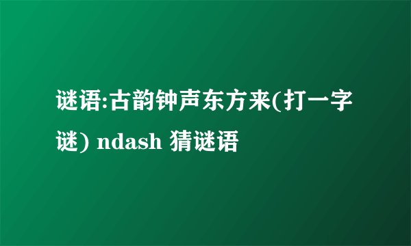 谜语:古韵钟声东方来(打一字谜) ndash 猜谜语