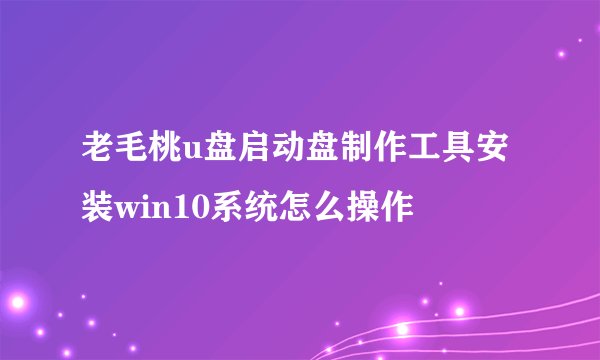 老毛桃u盘启动盘制作工具安装win10系统怎么操作