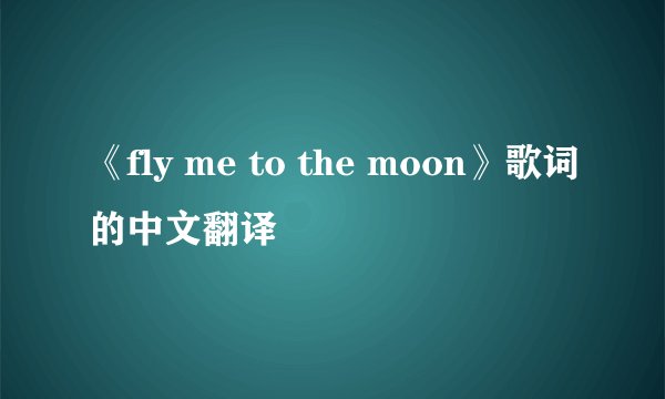 《fly me to the moon》歌词的中文翻译