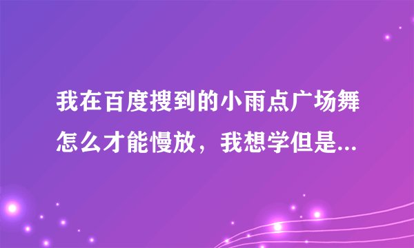 我在百度搜到的小雨点广场舞怎么才能慢放，我想学但是快了不好学我想慢放不知道怎么弄。