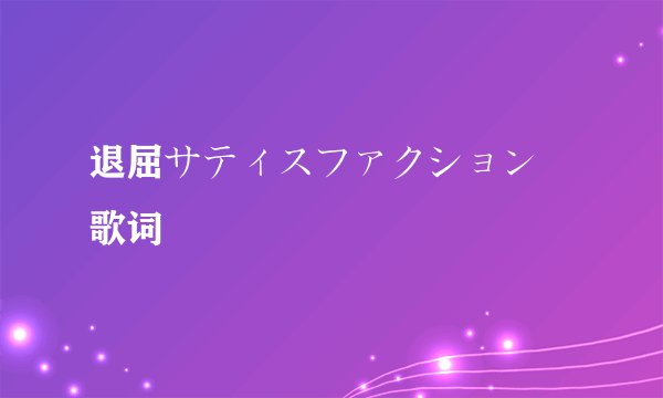 退屈サティスファクション 歌词