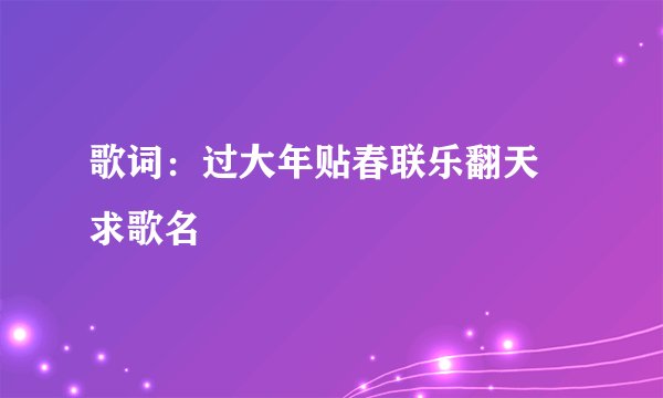歌词：过大年贴春联乐翻天 求歌名