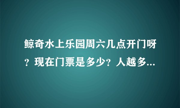 鲸奇水上乐园周六几点开门呀？现在门票是多少？人越多是不是越便宜？可以自带吃的吗？需要准备怎么呀？