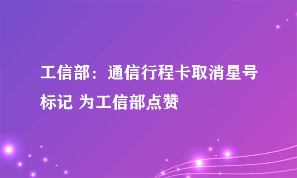 工信部：通信行程卡取消星号标记 为工信部点赞
