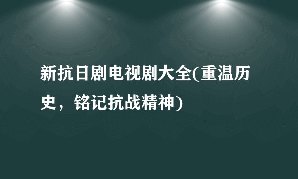 新抗日剧电视剧大全(重温历史，铭记抗战精神)