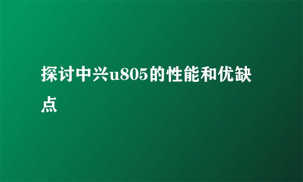 探讨中兴u805的性能和优缺点