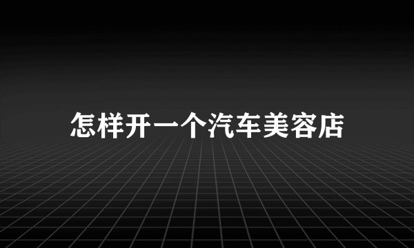 怎样开一个汽车美容店