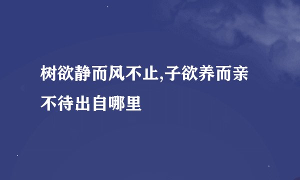 树欲静而风不止,子欲养而亲不待出自哪里
