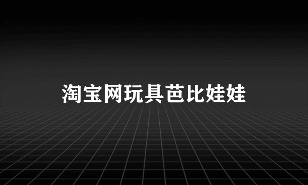 淘宝网玩具芭比娃娃