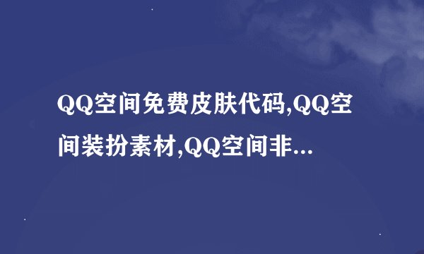 QQ空间免费皮肤代码,QQ空间装扮素材,QQ空间非主流图片,QQ空间免费挂件，QQ空间留言代码谁能给
