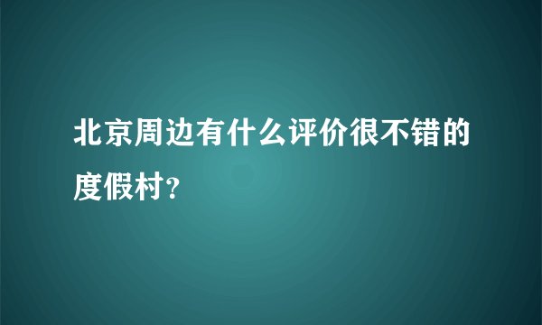 北京周边有什么评价很不错的度假村？