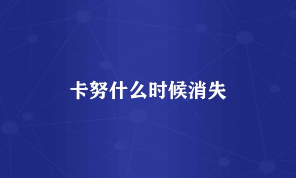 卡努什么时候消失