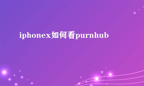 iphonex如何看purnhub