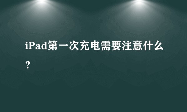 iPad第一次充电需要注意什么？