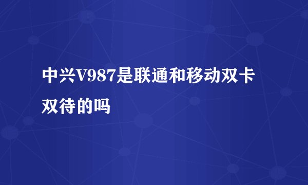 中兴V987是联通和移动双卡双待的吗