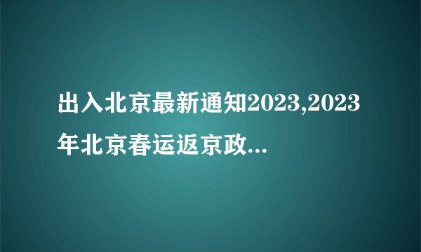 出入北京最新通知2023,2023年北京春运返京政策最新规定是什么？