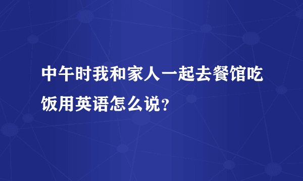 中午时我和家人一起去餐馆吃饭用英语怎么说？