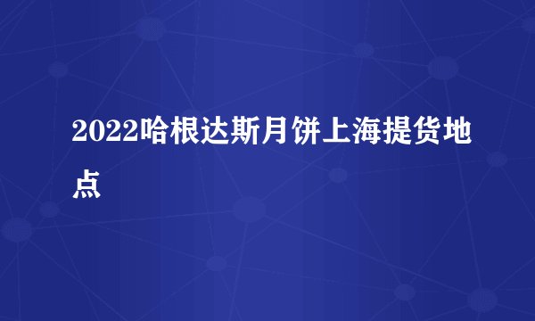 2022哈根达斯月饼上海提货地点