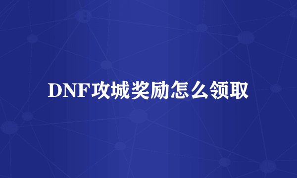 DNF攻城奖励怎么领取