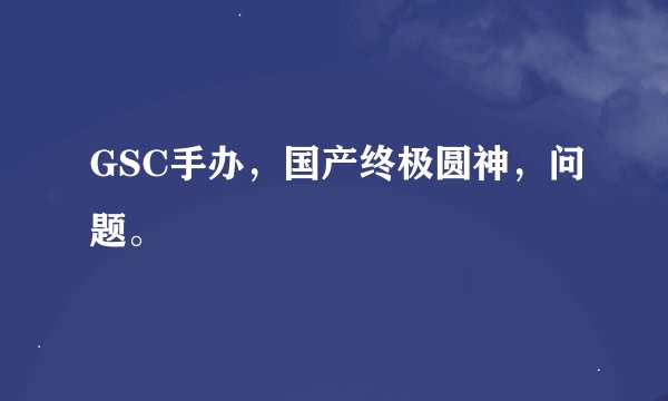 GSC手办，国产终极圆神，问题。