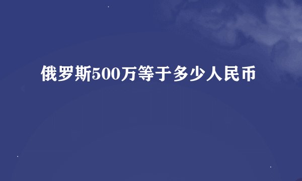 俄罗斯500万等于多少人民币