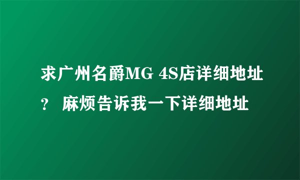 求广州名爵MG 4S店详细地址？ 麻烦告诉我一下详细地址