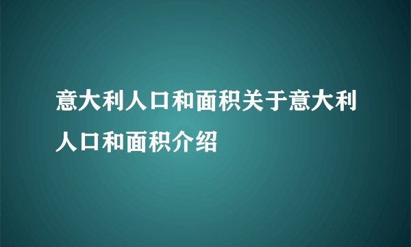 意大利人口和面积关于意大利人口和面积介绍