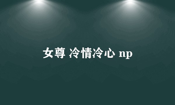 女尊 冷情冷心 np