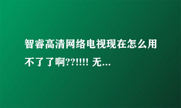 智睿高清网络电视现在怎么用不了了啊??!!!! 无法显示网页，也没有电视台。遇到同样问题的帮我解答下啊，谢