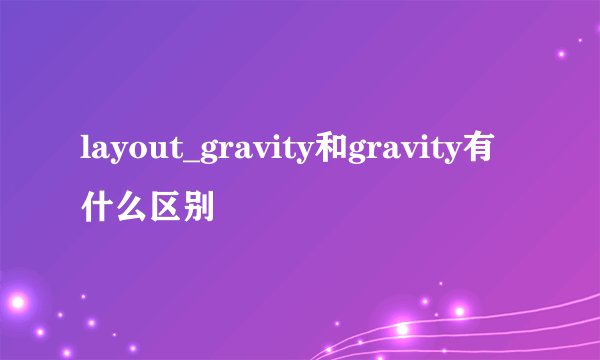 layout_gravity和gravity有什么区别