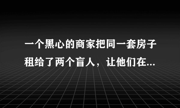 一个黑心的商家把同一套房子租给了两个盲人，让他们在不知不觉中多了一位邻居，之后他很好奇两个盲人是怎