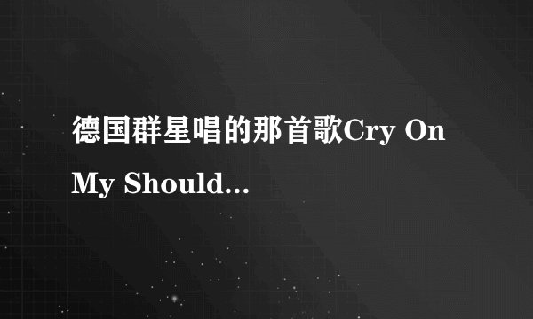 德国群星唱的那首歌Cry On My Shoulder《在我肩上哭泣》翻译
