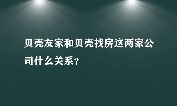 贝壳友家和贝壳找房这两家公司什么关系？