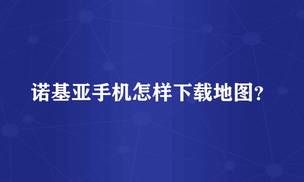 诺基亚手机怎样下载地图？
