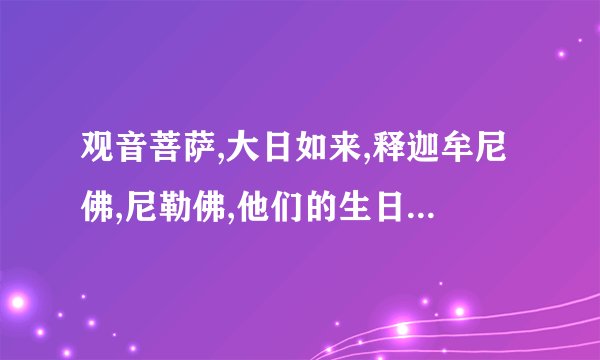 观音菩萨,大日如来,释迦牟尼佛,尼勒佛,他们的生日分别是什么时侯？