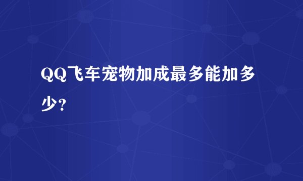 QQ飞车宠物加成最多能加多少？