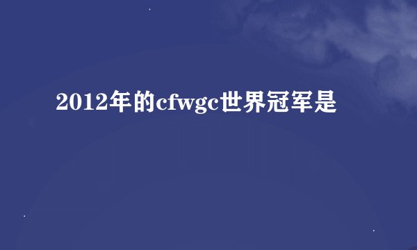 2012年的cfwgc世界冠军是