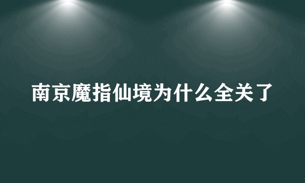 南京魔指仙境为什么全关了